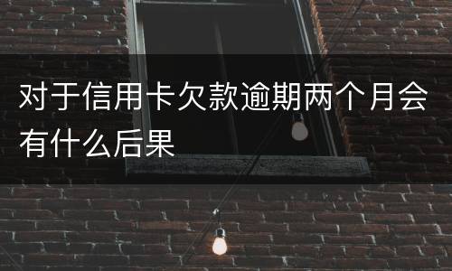 对于信用卡欠款逾期两个月会有什么后果