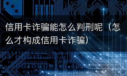 信用卡诈骗能怎么判刑呢（怎么才构成信用卡诈骗）