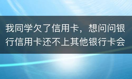 我同学欠了信用卡，想问问银行信用卡还不上其他银行卡会被冻结吗