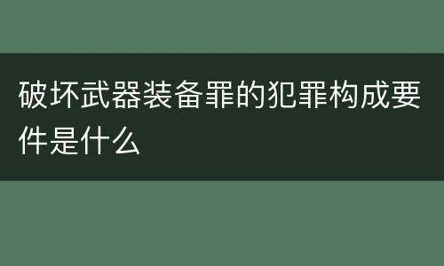 破坏武器装备罪的犯罪构成要件是什么 破坏武器装备罪的犯罪构成要件是什么