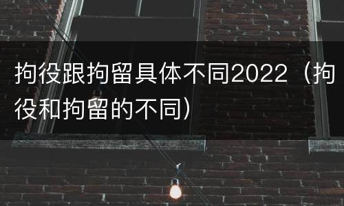 拘役跟拘留具体不同2022(拘役和拘留的不同) 拘役跟拘留具体不同2022(拘役和拘留的不同)