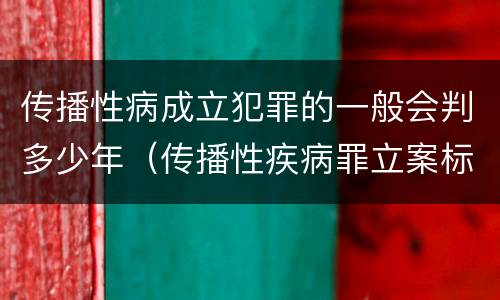 传播性病成立犯罪的一般会判多少年(传播性疾病罪立案标准) 传播性病成立犯罪的一般会判多少年(传播性疾病罪立案标准)
