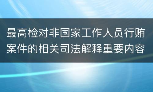 最高检对非国家工作人员行贿案件的相关司法解释重要内容都有哪些