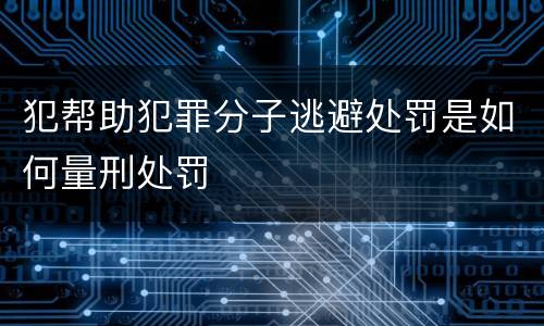 犯帮助犯罪分子逃避处罚是如何量刑处罚 犯帮助犯罪分子逃避处罚是如何量刑处罚