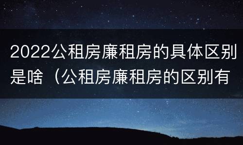 2022公租房廉租房的具体区别是啥（公租房廉租房的区别有哪些）