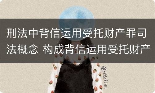 刑法中背信运用受托财产罪司法概念 构成背信运用受托财产罪的立案标准是