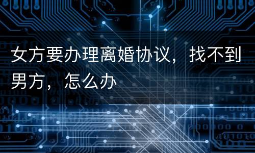 女方要办理离婚协议，找不到男方，怎么办