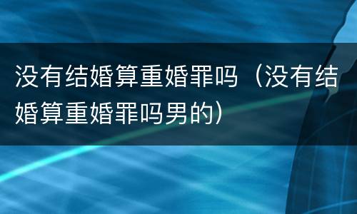 没有结婚算重婚罪吗（没有结婚算重婚罪吗男的）