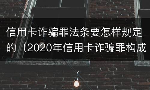 信用卡诈骗罪法条要怎样规定的（2020年信用卡诈骗罪构成要件）