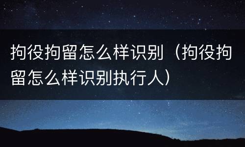 拘役拘留怎么样识别（拘役拘留怎么样识别执行人）