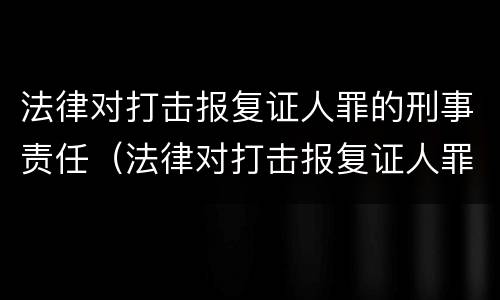 法律对打击报复证人罪的刑事责任（法律对打击报复证人罪的刑事责任有哪些）