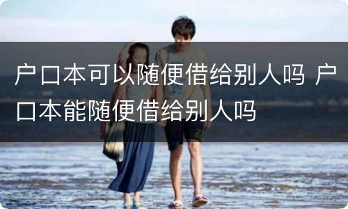 户口本可以随便借给别人吗 户口本能随便借给别人吗