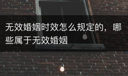 无效婚姻时效怎么规定的，哪些属于无效婚姻