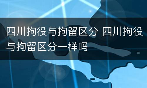 四川拘役与拘留区分 四川拘役与拘留区分一样吗