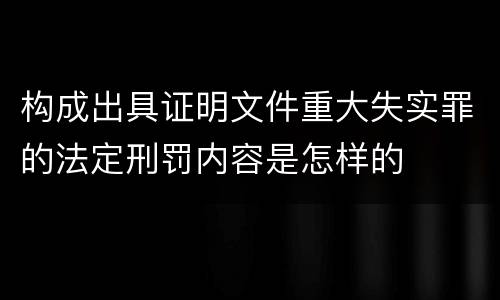 构成出具证明文件重大失实罪的法定刑罚内容是怎样的