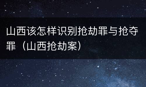 山西该怎样识别抢劫罪与抢夺罪（山西抢劫案）