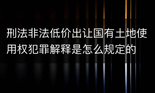 刑法非法低价出让国有土地使用权犯罪解释是怎么规定的