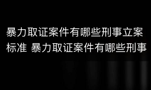 暴力取证案件有哪些刑事立案标准 暴力取证案件有哪些刑事立案标准呢
