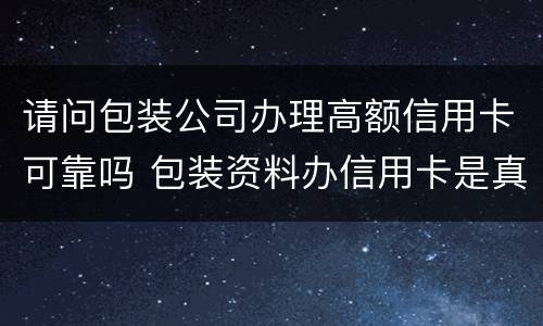 请问包装公司办理高额信用卡可靠吗 包装资料办信用卡是真的吗