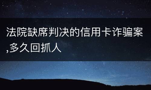 法院缺席判决的信用卡诈骗案,多久回抓人
