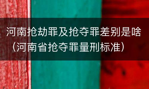 河南抢劫罪及抢夺罪差别是啥（河南省抢夺罪量刑标准）