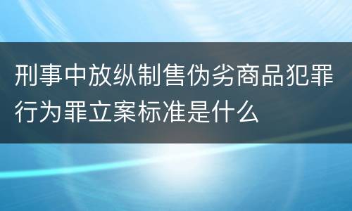 刑事中放纵制售伪劣商品犯罪行为罪立案标准是什么
