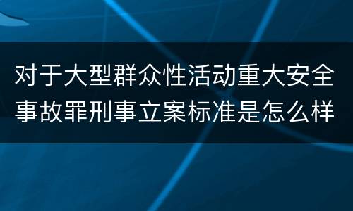 对于大型群众性活动重大安全事故罪刑事立案标准是怎么样规定