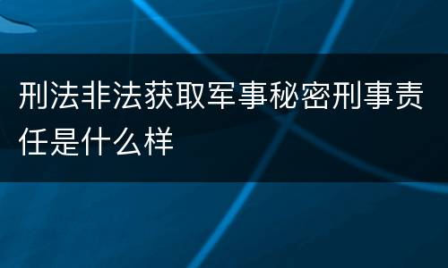 刑法非法获取军事秘密刑事责任是什么样