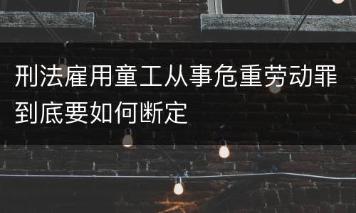 刑法雇用童工从事危重劳动罪到底要如何断定