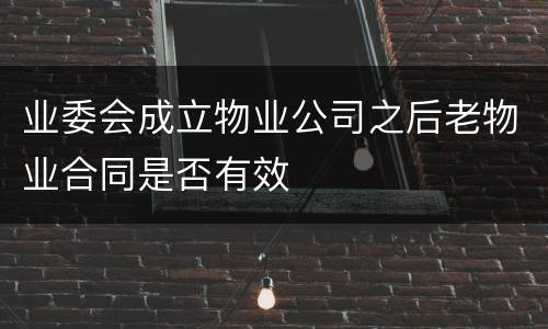 业委会成立物业公司之后老物业合同是否有效
