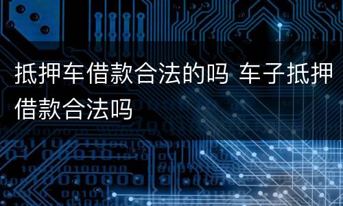 抵押车借款合法的吗 车子抵押借款合法吗