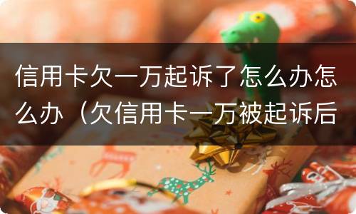信用卡欠一万起诉了怎么办怎么办（欠信用卡一万被起诉后果会怎样）