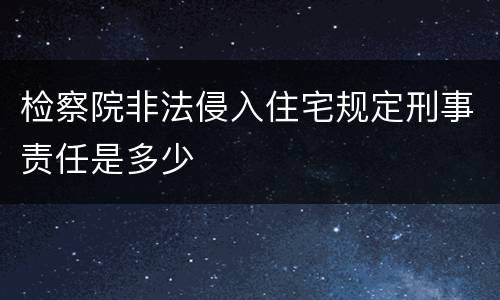 检察院非法侵入住宅规定刑事责任是多少