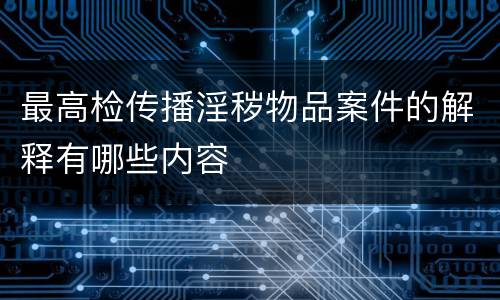 最高检传播淫秽物品案件的解释有哪些内容