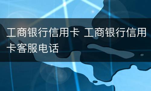 工商银行信用卡 工商银行信用卡客服电话
