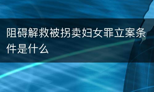 阻碍解救被拐卖妇女罪立案条件是什么