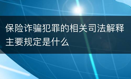 保险诈骗犯罪的相关司法解释主要规定是什么