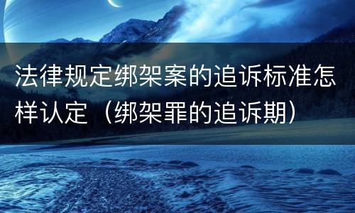 法律规定绑架案的追诉标准怎样认定（绑架罪的追诉期）