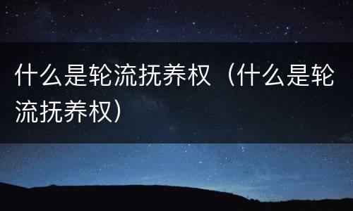 什么是轮流抚养权（什么是轮流抚养权）
