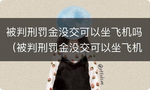 被判刑罚金没交可以坐飞机吗（被判刑罚金没交可以坐飞机吗）