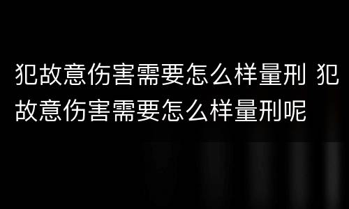 犯故意伤害需要怎么样量刑 犯故意伤害需要怎么样量刑呢