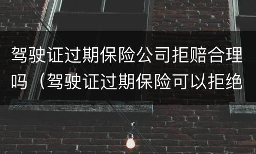 驾驶证过期保险公司拒赔合理吗（驾驶证过期保险可以拒绝赔偿吗）