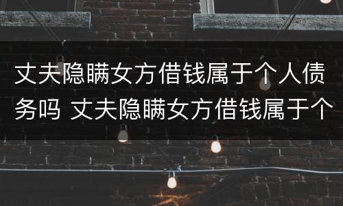 丈夫隐瞒女方借钱属于个人债务吗 丈夫隐瞒女方借钱属于个人债务吗怎么办