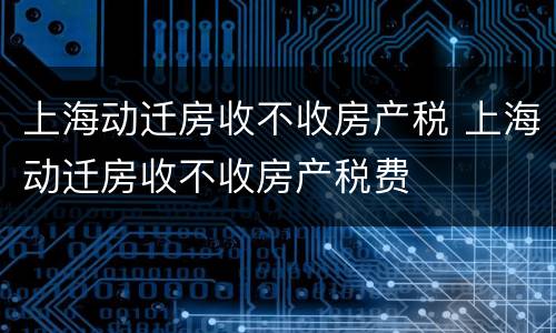 上海动迁房收不收房产税 上海动迁房收不收房产税费