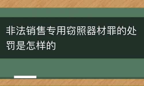非法销售专用窃照器材罪的处罚是怎样的