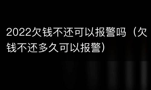 2022欠钱不还可以报警吗（欠钱不还多久可以报警）