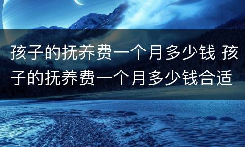 孩子的抚养费一个月多少钱 孩子的抚养费一个月多少钱合适