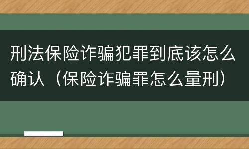 刑法保险诈骗犯罪到底该怎么确认（保险诈骗罪怎么量刑）