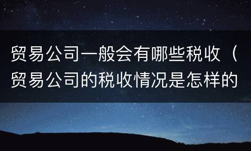 贸易公司一般会有哪些税收（贸易公司的税收情况是怎样的）