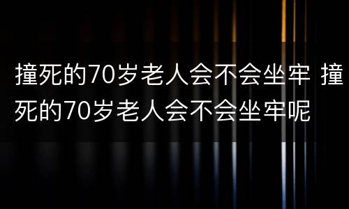撞死的70岁老人会不会坐牢 撞死的70岁老人会不会坐牢呢